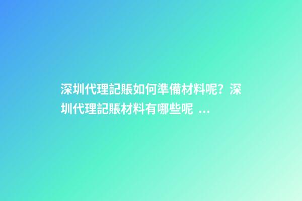 深圳代理記賬如何準備材料呢？深圳代理記賬材料有哪些呢？